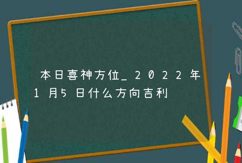 本日喜神方位_2022年1月5日什么方向吉利,第1张