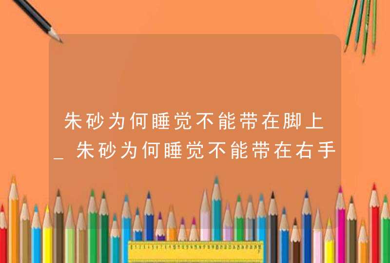 朱砂为何睡觉不能带在脚上_朱砂为何睡觉不能带在右手上,第1张