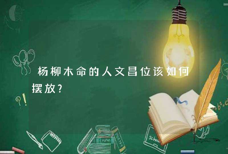 杨柳木命的人文昌位该如何摆放？,第1张