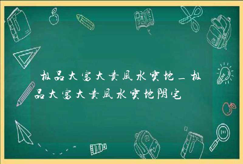 极品大富大贵风水宝地_极品大富大贵风水宝地阴宅,第1张