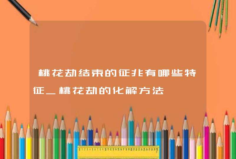 桃花劫结束的征兆有哪些特征_桃花劫的化解方法,第1张