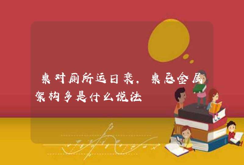 桌对厕所运日衰，桌忌金属架构多是什么说法,第1张
