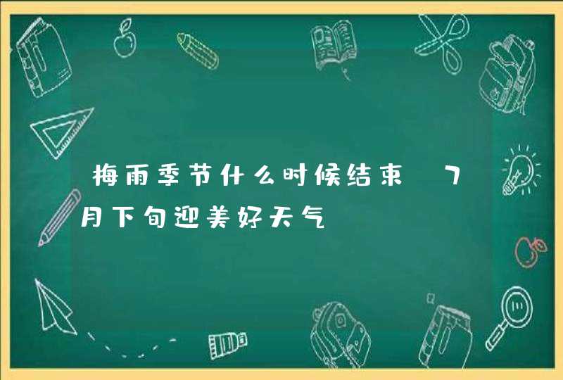 梅雨季节什么时候结束_7月下旬迎美好天气,第1张