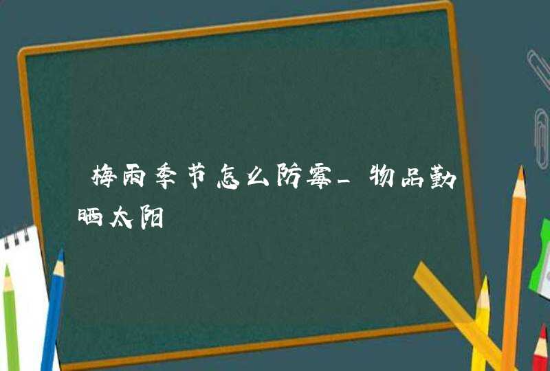 梅雨季节怎么防霉_物品勤晒太阳,第1张