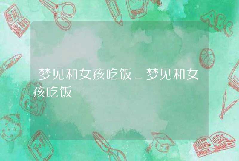 梦见和女孩吃饭_梦见和女孩吃饭,第1张