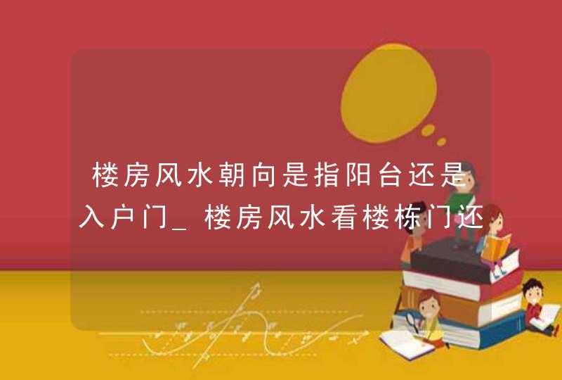 楼房风水朝向是指阳台还是入户门_楼房风水看楼栋门还是入户门,第1张