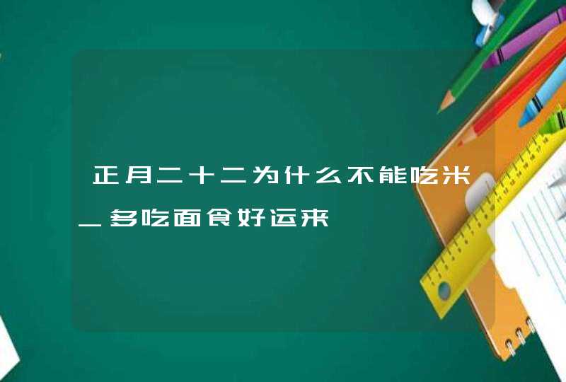 正月二十二为什么不能吃米_多吃面食好运来,第1张