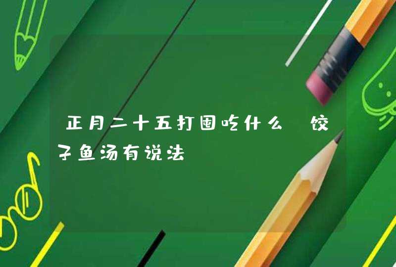 正月二十五打囤吃什么_饺子鱼汤有说法,第1张