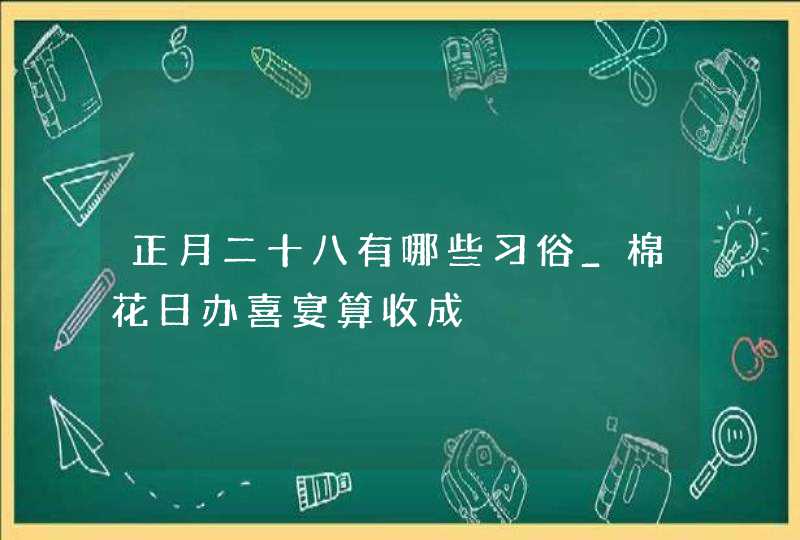 正月二十八有哪些习俗_棉花日办喜宴算收成,第1张