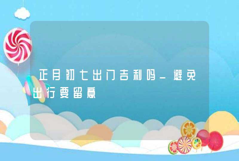 正月初七出门吉利吗_避免出行要留意,第1张