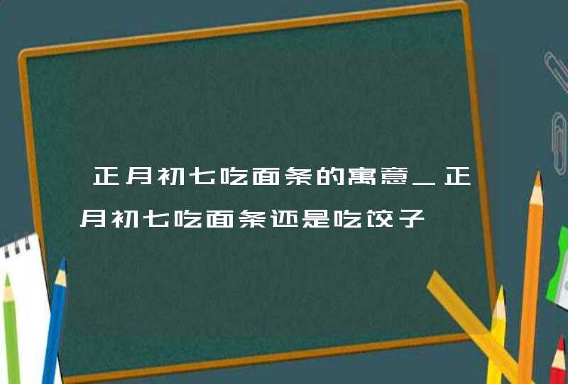 正月初七吃面条的寓意_正月初七吃面条还是吃饺子,第1张