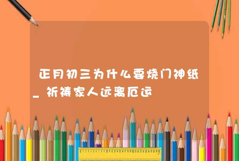 正月初三为什么要烧门神纸_祈祷家人远离厄运,第1张