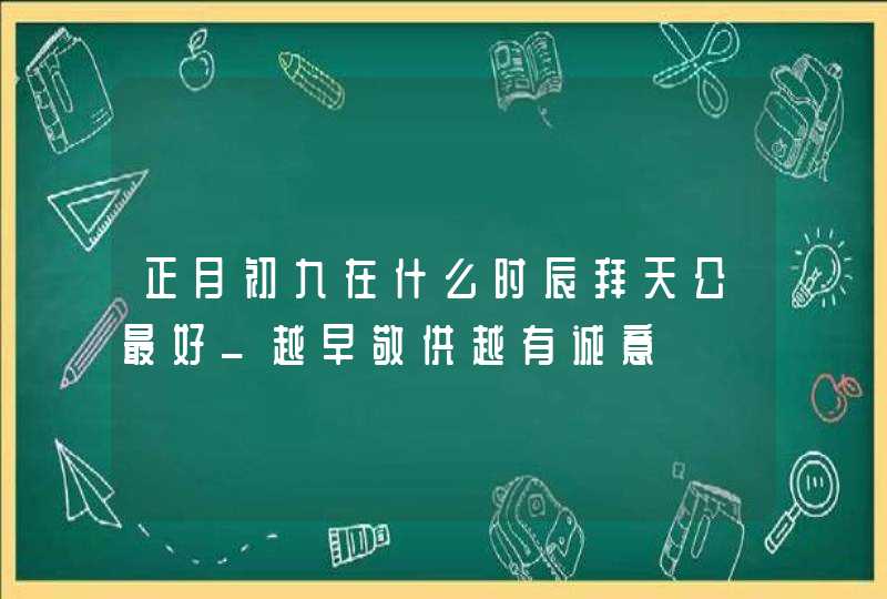 正月初九在什么时辰拜天公最好_越早敬供越有诚意,第1张