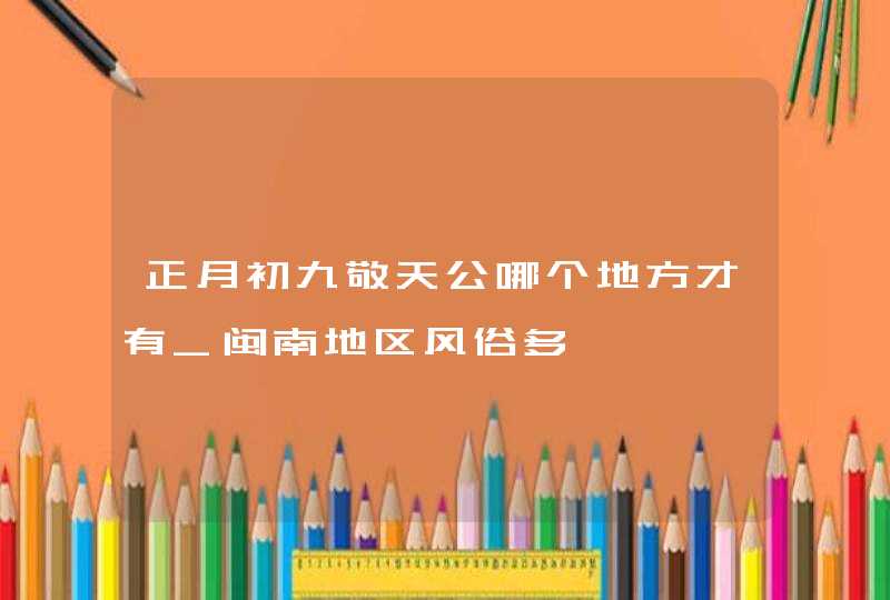 正月初九敬天公哪个地方才有_闽南地区风俗多,第1张