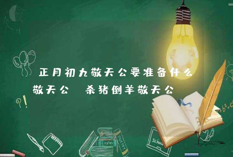 正月初九敬天公要准备什么敬天公 杀猪倒羊敬天公,第1张