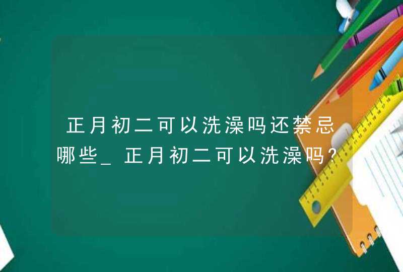 正月初二可以洗澡吗还禁忌哪些_正月初二可以洗澡吗?倒垃圾,第1张