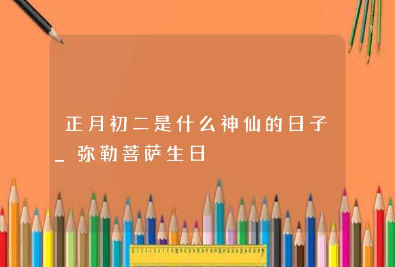 正月初二是什么神仙的日子_弥勒菩萨生日,第1张