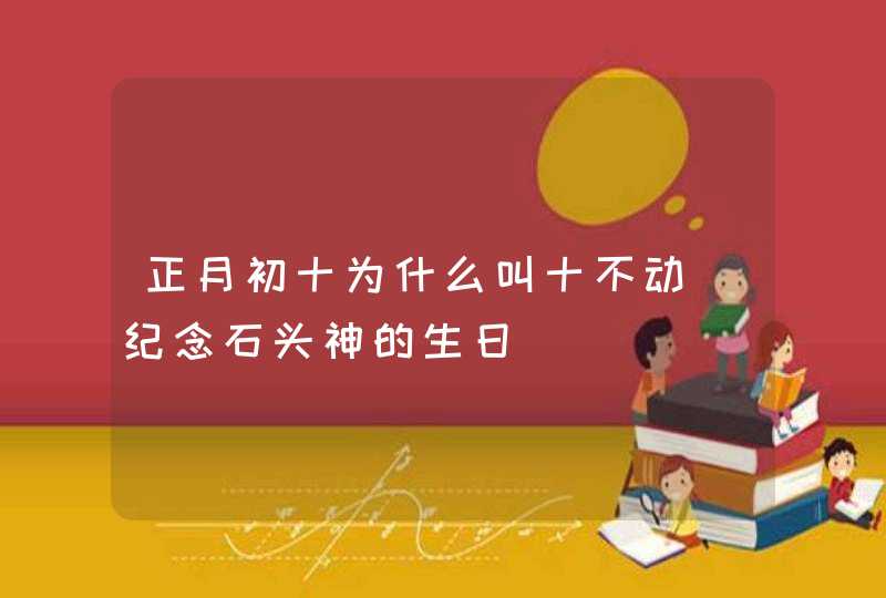 正月初十为什么叫十不动 纪念石头神的生日,第1张