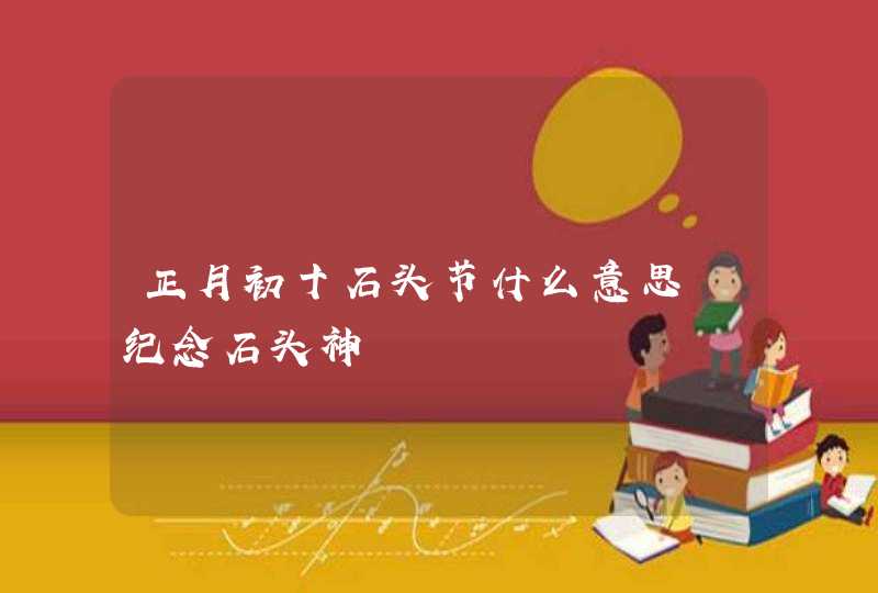 正月初十石头节什么意思 纪念石头神,第1张