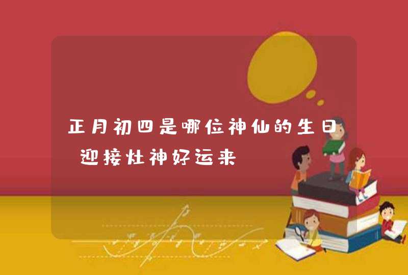 正月初四是哪位神仙的生日_迎接灶神好运来,第1张