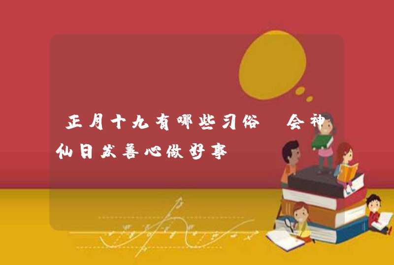 正月十九有哪些习俗_会神仙日发善心做好事,第1张