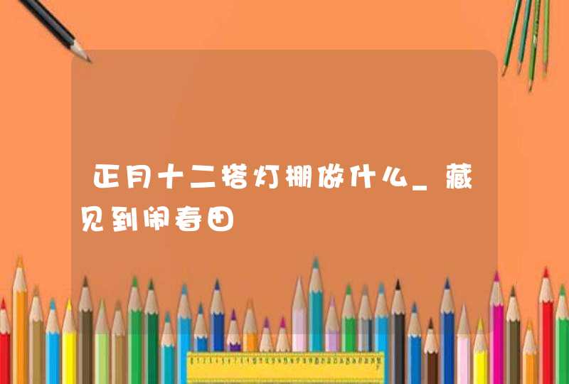 正月十二搭灯棚做什么_藏见到闹春田,第1张