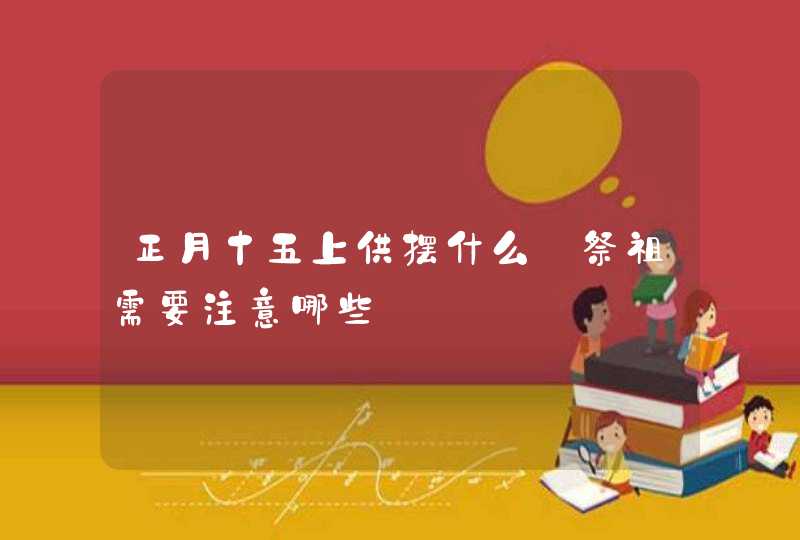 正月十五上供摆什么_祭祖需要注意哪些,第1张