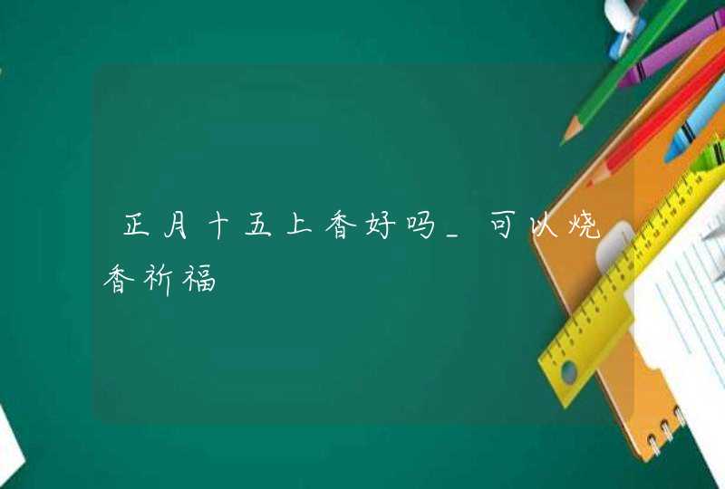 正月十五上香好吗_可以烧香祈福,第1张