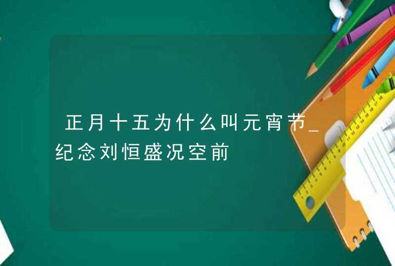 正月十五为什么叫元宵节_纪念刘恒盛况空前,第1张