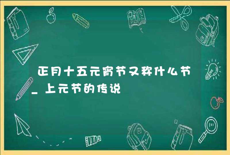 正月十五元宵节又称什么节_上元节的传说,第1张