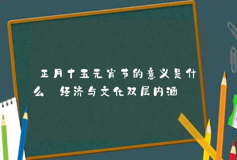 正月十五元宵节的意义是什么_经济与文化双层内涵,第1张