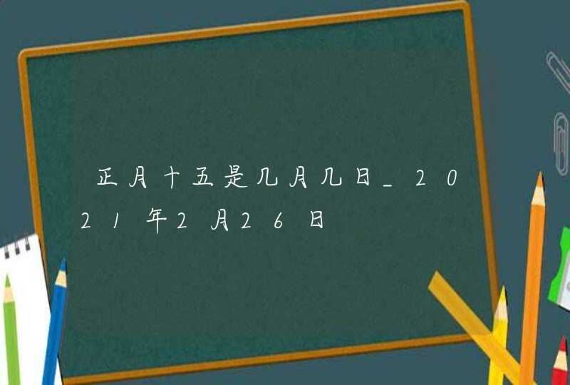 正月十五是几月几日_2021年2月26日,第1张