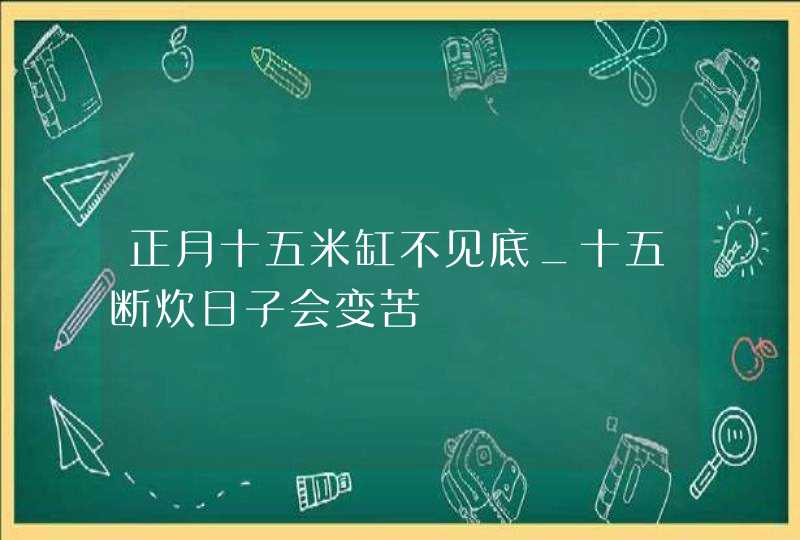 正月十五米缸不见底_十五断炊日子会变苦,第1张