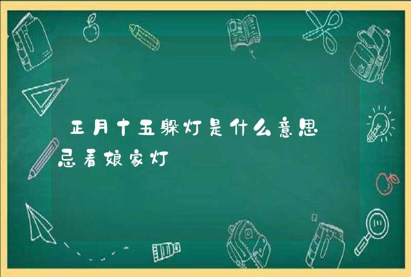 正月十五躲灯是什么意思 忌看娘家灯,第1张