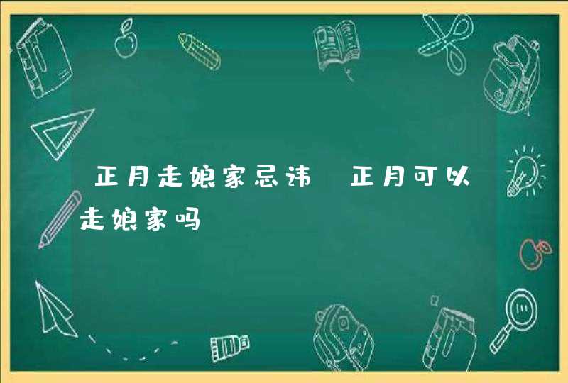 正月走娘家忌讳_正月可以走娘家吗,第1张