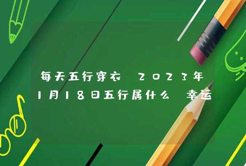 每天五行穿衣_2023年1月18日五行属什么 幸运颜色,第1张