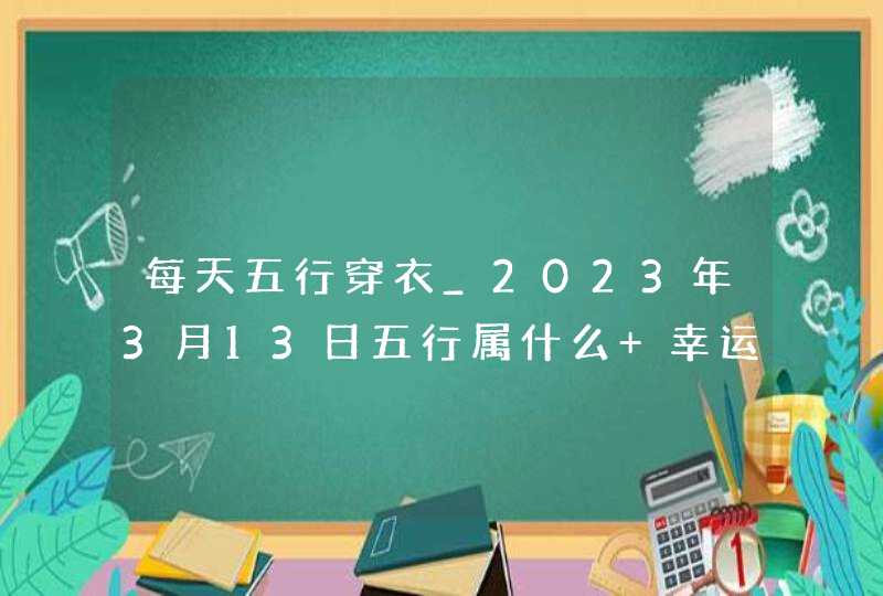 每天五行穿衣_2023年3月13日五行属什么 幸运颜色,第1张