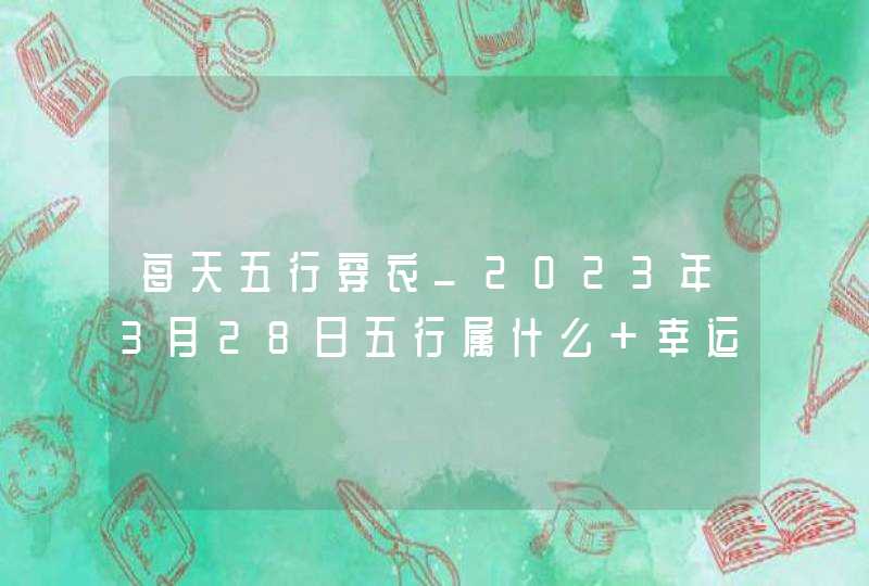 每天五行穿衣_2023年3月28日五行属什么 幸运颜色,第1张