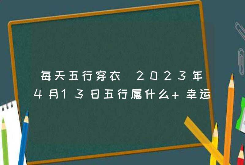 每天五行穿衣_2023年4月13日五行属什么 幸运颜色,第1张