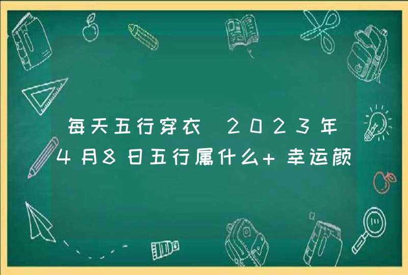 每天五行穿衣_2023年4月8日五行属什么 幸运颜色,第1张