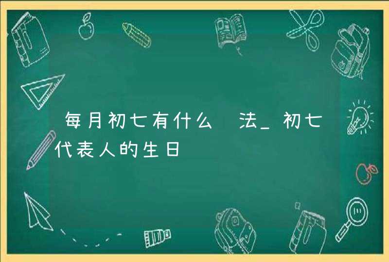 每月初七有什么说法_初七代表人的生日,第1张