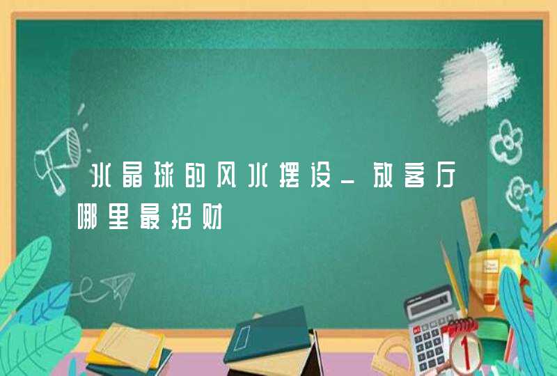 水晶球的风水摆设_放客厅哪里最招财,第1张