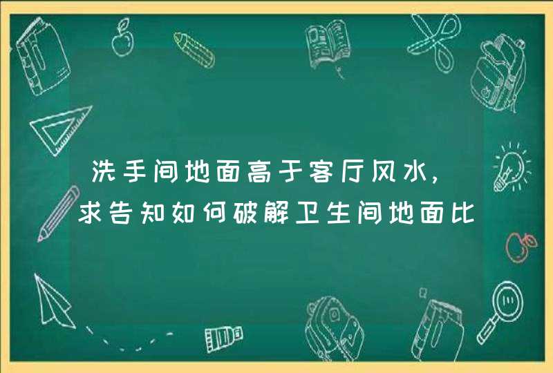 洗手间地面高于客厅风水,求告知如何破解卫生间地面比客厅高,第1张