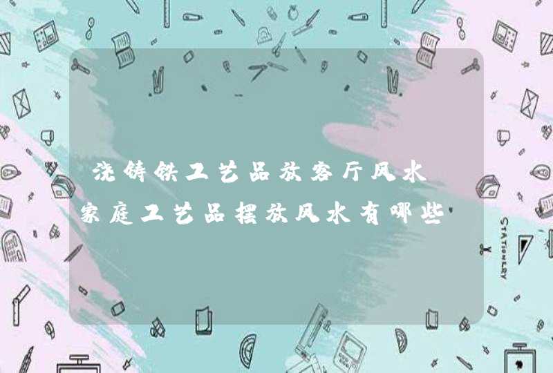 浇铸铁工艺品放客厅风水,家庭工艺品摆放风水有哪些?,第1张