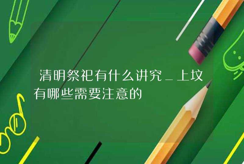 清明祭祀有什么讲究_上坟有哪些需要注意的,第1张
