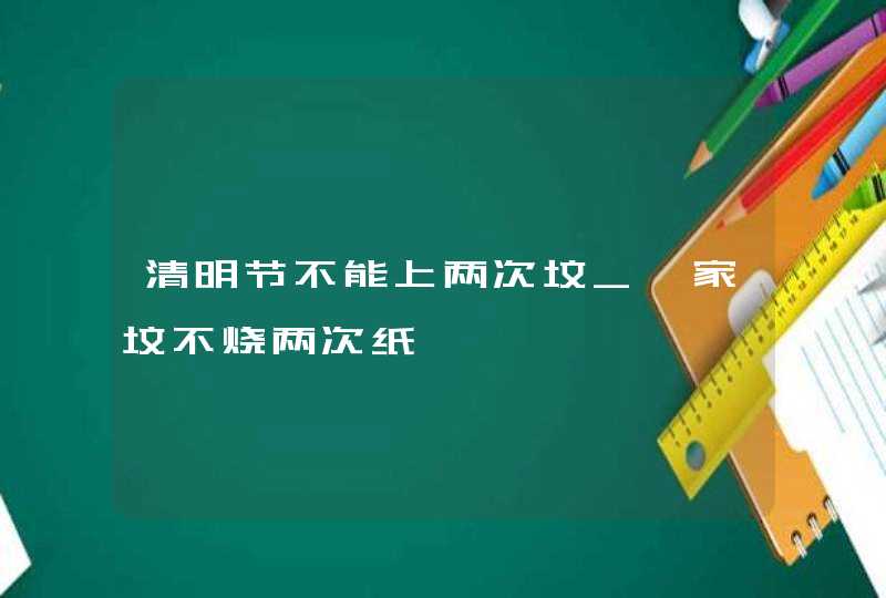 清明节不能上两次坟_一家坟不烧两次纸,第1张