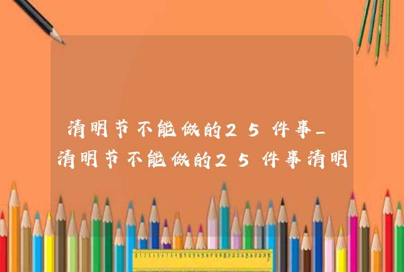 清明节不能做的25件事_清明节不能做的25件事清明节能看病吗,第1张