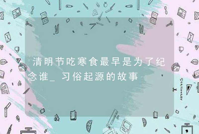 清明节吃寒食最早是为了纪念谁_习俗起源的故事,第1张