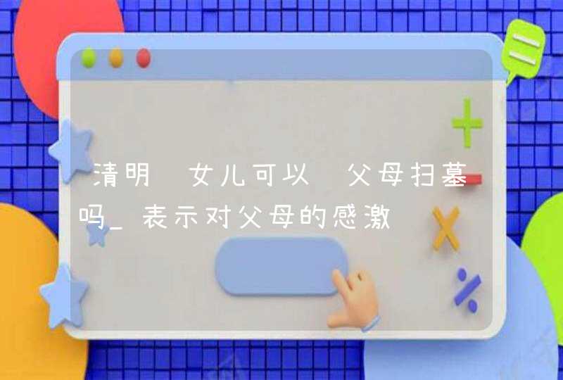 清明节女儿可以给父母扫墓吗_表示对父母的感激,第1张