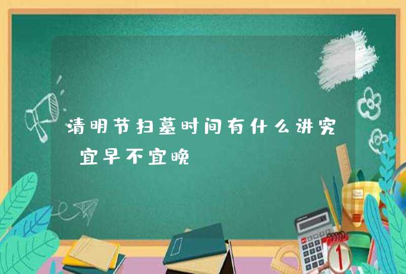 清明节扫墓时间有什么讲究_宜早不宜晚,第1张